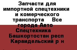 Запчасти для импортной спецтехники  и комерческого транспорта. - Все города Авто » Спецтехника   . Башкортостан респ.,Караидельский р-н